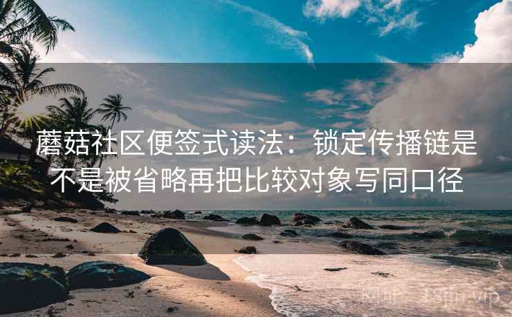 蘑菇社区便签式读法:锁定传播链是不是被省略再把比较对象写同口径 第2张 蘑菇社区便签式读法:锁定传播链是不是被省略再把比较对象写同口径 第2张