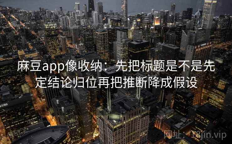 麻豆app像收纳：先把标题是不是先定结论归位再把推断降成假设
