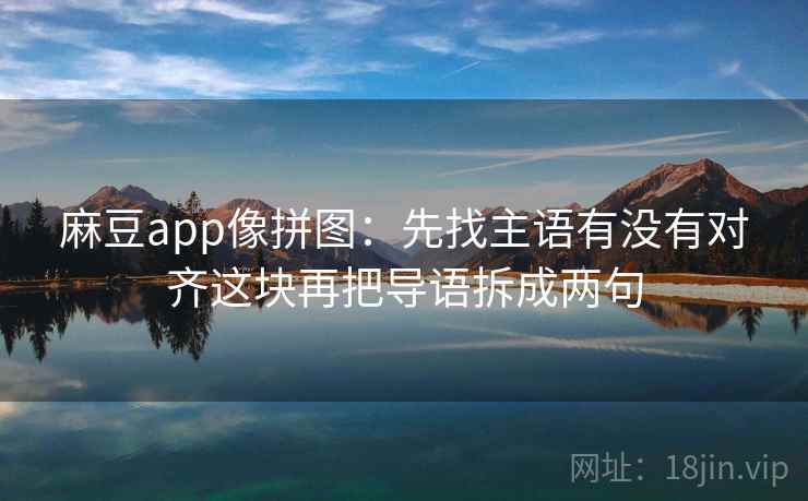 麻豆app像拼图：先找主语有没有对齐这块再把导语拆成两句