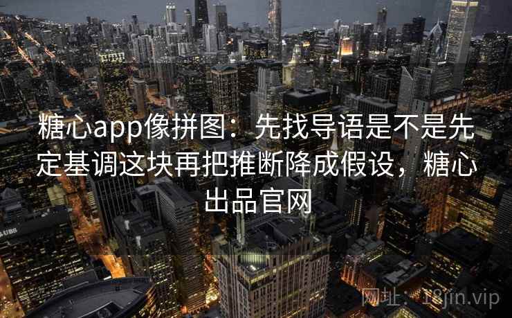 糖心app像拼图:先找导语是不是先定基调这块再把推断降成假设,糖心出品官网