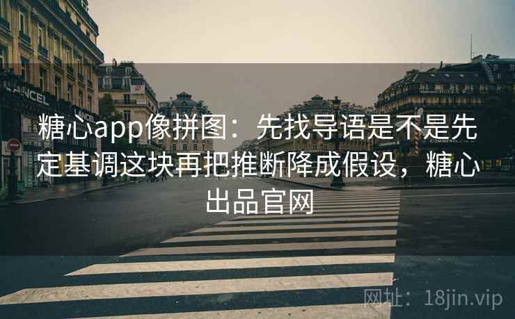 糖心app像拼图：先找导语是不是先定基调这块再把推断降成假设，糖心出品官网  第2张