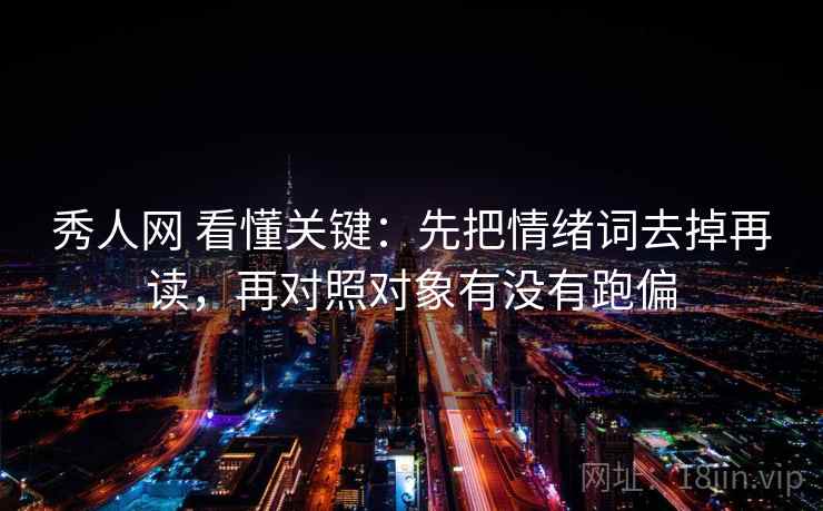 秀人网 看懂关键:先把情绪词去掉再读,再对照对象有没有跑偏