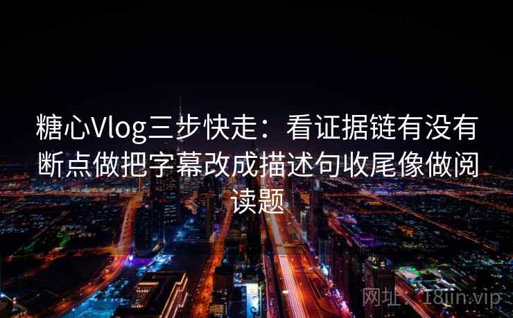 糖心Vlog三步快走：看证据链有没有断点做把字幕改成描述句收尾像做阅读题  第1张