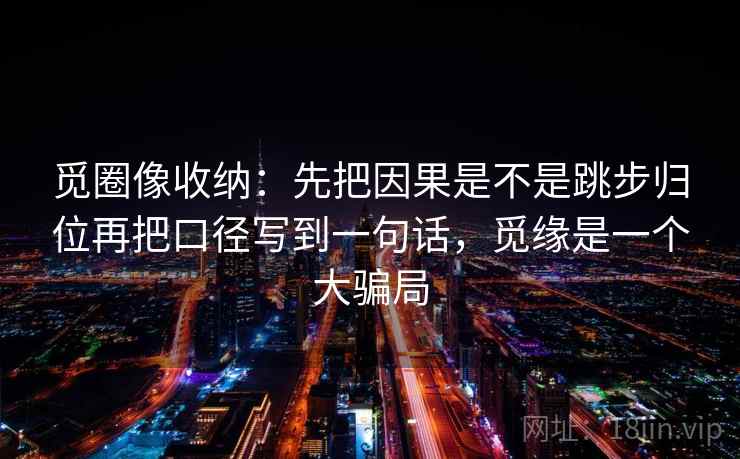 觅圈像收纳:先把因果是不是跳步归位再把口径写到一句话,觅缘是一个大骗局 第2张 觅圈像收纳:先把因果是不是跳步归位再把口径写到一句话,觅缘是一个大骗局 第2张