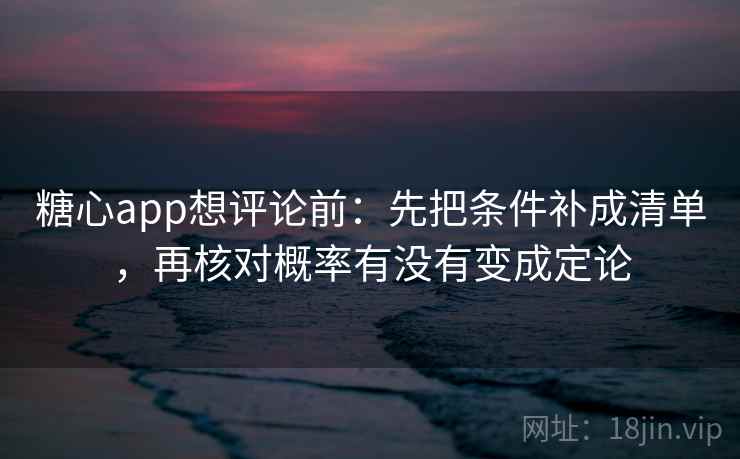 糖心app想评论前:先把条件补成清单,再核对概率有没有变成定论 第2张 糖心app想评论前:先把条件补成清单,再核对概率有没有变成定论 第2张