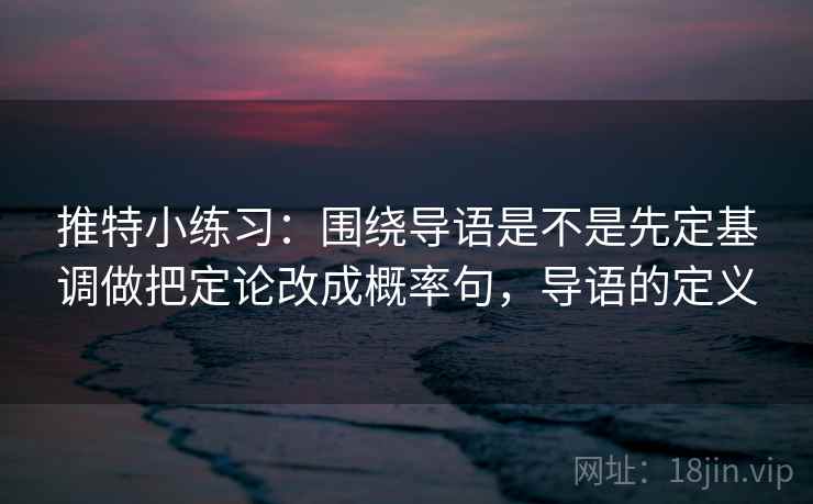 推特小练习：围绕导语是不是先定基调做把定论改成概率句，导语的定义  第1张