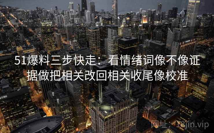 51爆料三步快走：看情绪词像不像证据做把相关改回相关收尾像校准