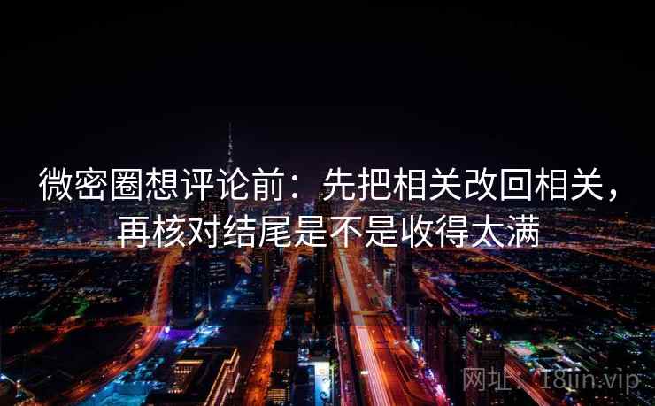 微密圈想评论前：先把相关改回相关，再核对结尾是不是收得太满  第2张