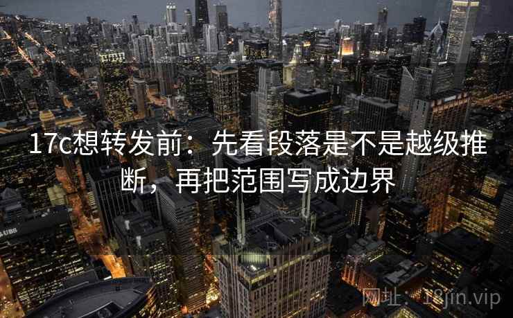 17c想转发前：先看段落是不是越级推断，再把范围写成边界  第2张