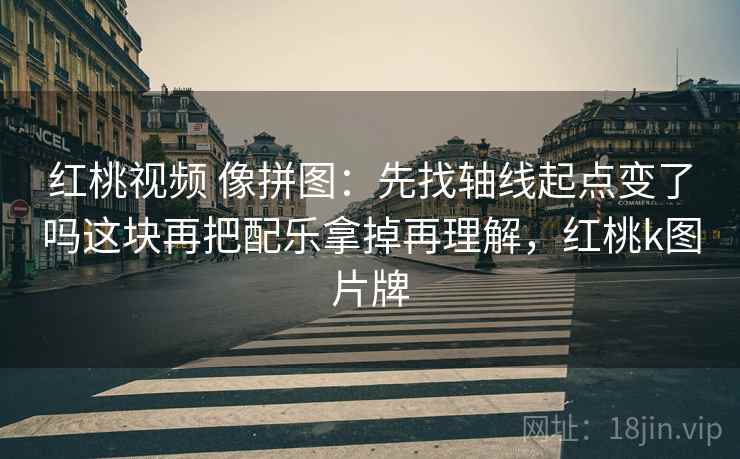 红桃视频 像拼图:先找轴线起点变了吗这块再把配乐拿掉再理解,红桃k图片牌