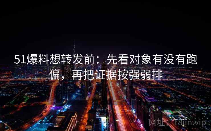 51爆料想转发前:先看对象有没有跑偏,再把证据按强弱排 第2张 51爆料想转发前:先看对象有没有跑偏,再把证据按强弱排 第2张