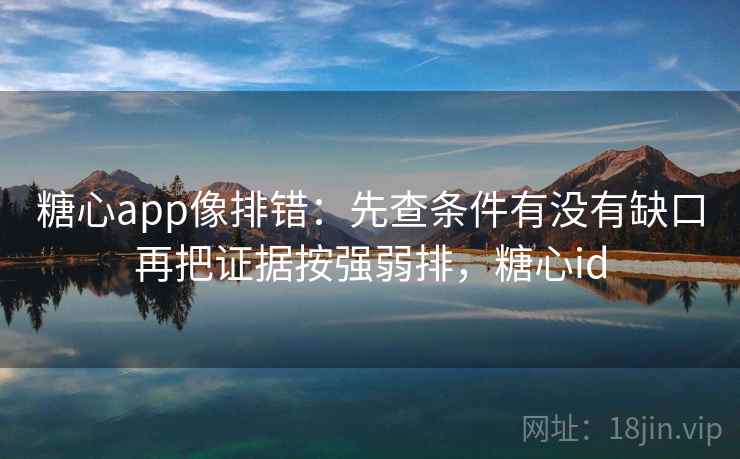 糖心app像排错:先查条件有没有缺口再把证据按强弱排,糖心id