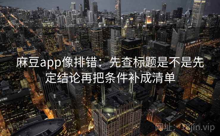 麻豆app像排错:先查标题是不是先定结论再把条件补成清单 第2张 麻豆app像排错:先查标题是不是先定结论再把条件补成清单 第2张