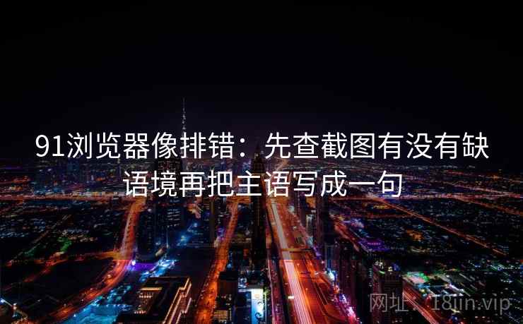 91浏览器像排错：先查截图有没有缺语境再把主语写成一句  第2张