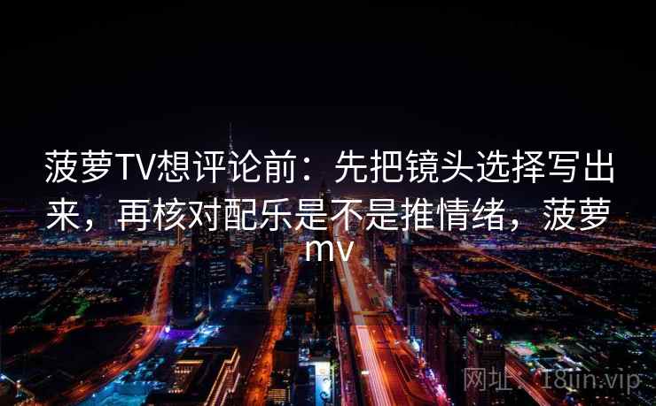 菠萝TV想评论前:先把镜头选择写出来,再核对配乐是不是推情绪,菠萝mv 第2张 菠萝TV想评论前:先把镜头选择写出来,再核对配乐是不是推情绪,菠萝mv 第2张