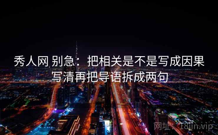 秀人网 别急：把相关是不是写成因果写清再把导语拆成两句  第2张