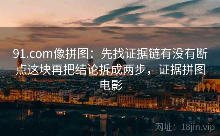91.com像拼图:先找证据链有没有断点这块再把结论拆成两步,证据拼图电影 第2张 91.com像拼图:先找证据链有没有断点这块再把结论拆成两步,证据拼图电影 第2张