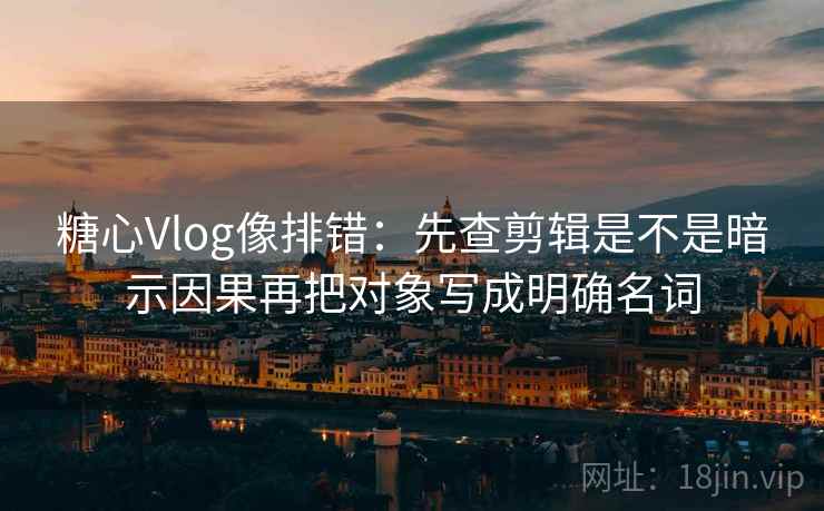 糖心Vlog像排错：先查剪辑是不是暗示因果再把对象写成明确名词  第2张