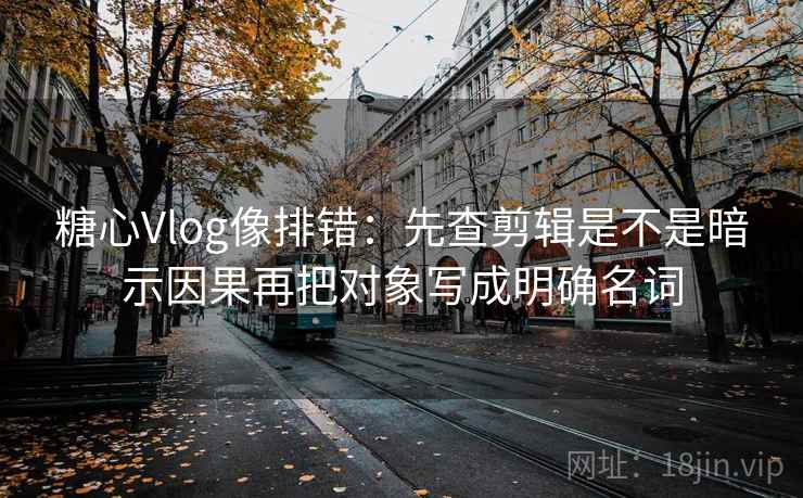 糖心Vlog像排错:先查剪辑是不是暗示因果再把对象写成明确名词