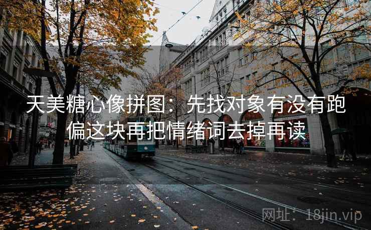 天美糖心像拼图:先找对象有没有跑偏这块再把情绪词去掉再读 第2张 天美糖心像拼图:先找对象有没有跑偏这块再把情绪词去掉再读 第2张