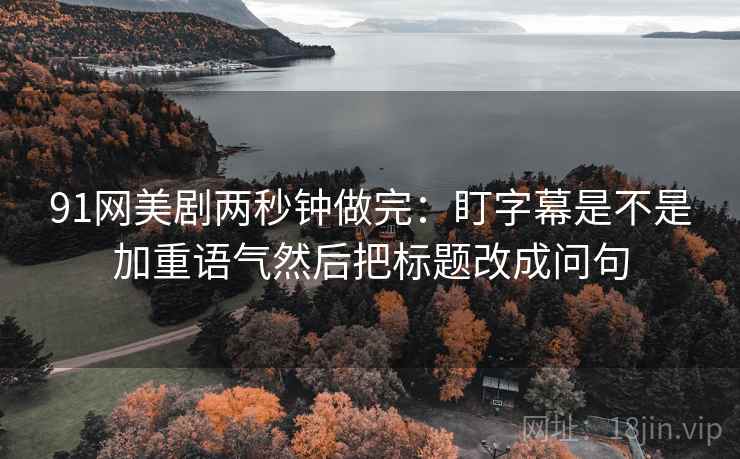 91网美剧两秒钟做完：盯字幕是不是加重语气然后把标题改成问句  第2张