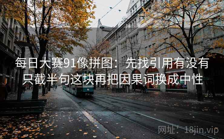 每日大赛91像拼图:先找引用有没有只截半句这块再把因果词换成中性