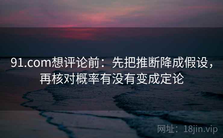 91.com想评论前：先把推断降成假设，再核对概率有没有变成定论  第1张