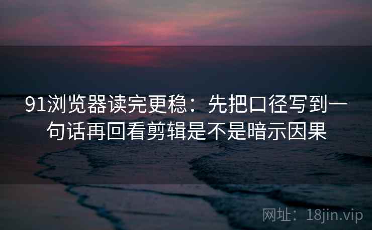 91浏览器读完更稳:先把口径写到一句话再回看剪辑是不是暗示因果 第2张 91浏览器读完更稳:先把口径写到一句话再回看剪辑是不是暗示因果 第2张