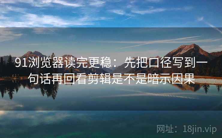 91浏览器读完更稳：先把口径写到一句话再回看剪辑是不是暗示因果