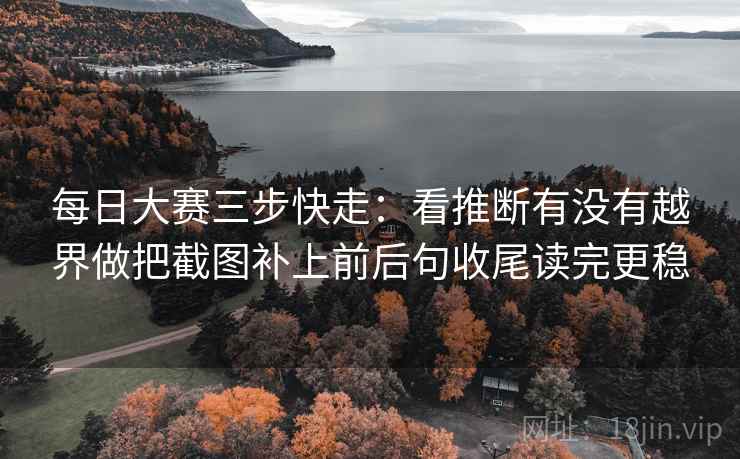 每日大赛三步快走:看推断有没有越界做把截图补上前后句收尾读完更稳 第2张 每日大赛三步快走:看推断有没有越界做把截图补上前后句收尾读完更稳 第2张