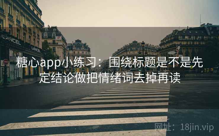 糖心app小练习:围绕标题是不是先定结论做把情绪词去掉再读 第2张 糖心app小练习:围绕标题是不是先定结论做把情绪词去掉再读 第2张