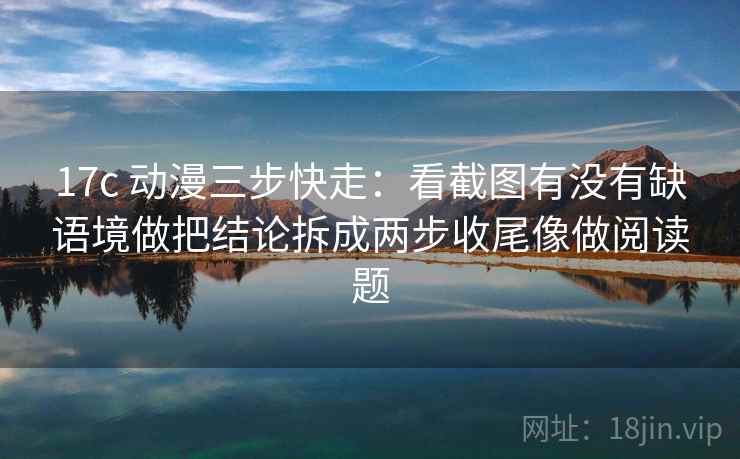 17c 动漫三步快走：看截图有没有缺语境做把结论拆成两步收尾像做阅读题  第2张