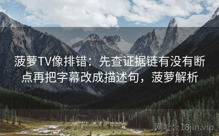 菠萝TV像排错:先查证据链有没有断点再把字幕改成描述句,菠萝解析