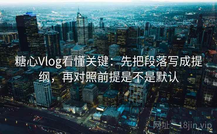 糖心Vlog看懂关键:先把段落写成提纲,再对照前提是不是默认