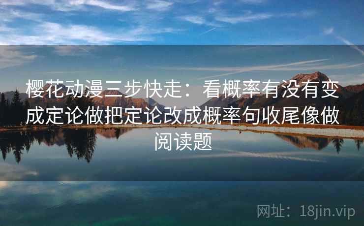 樱花动漫三步快走：看概率有没有变成定论做把定论改成概率句收尾像做阅读题