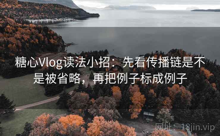 糖心Vlog读法小招:先看传播链是不是被省略,再把例子标成例子