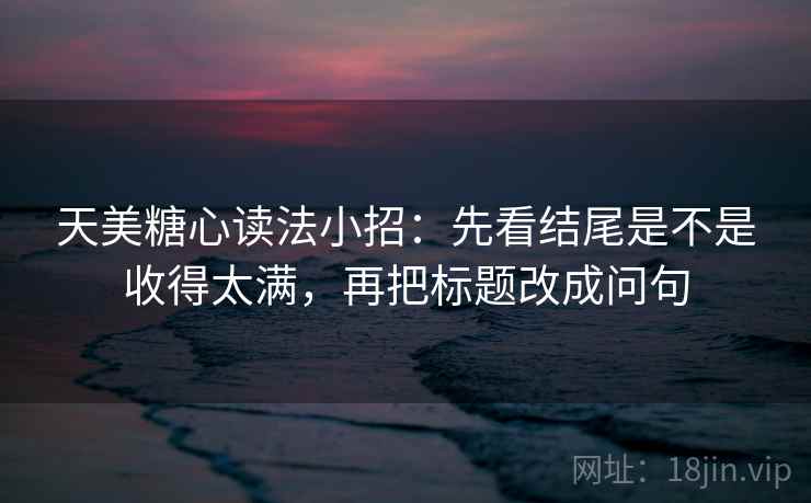 天美糖心读法小招:先看结尾是不是收得太满,再把标题改成问句 第2张 天美糖心读法小招:先看结尾是不是收得太满,再把标题改成问句 第2张