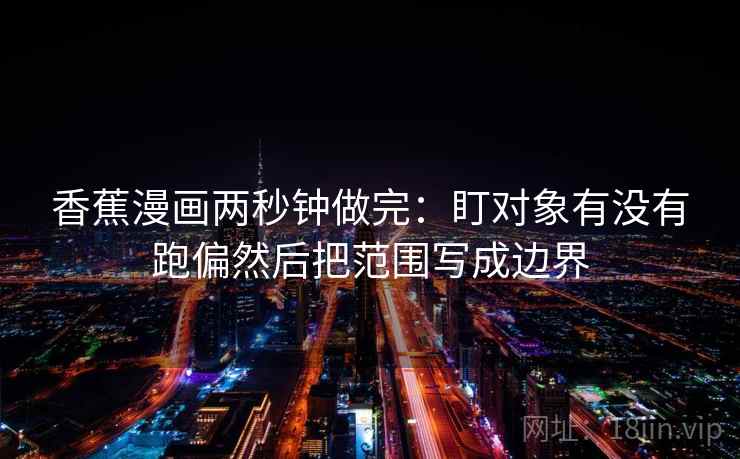 香蕉漫画两秒钟做完：盯对象有没有跑偏然后把范围写成边界  第2张