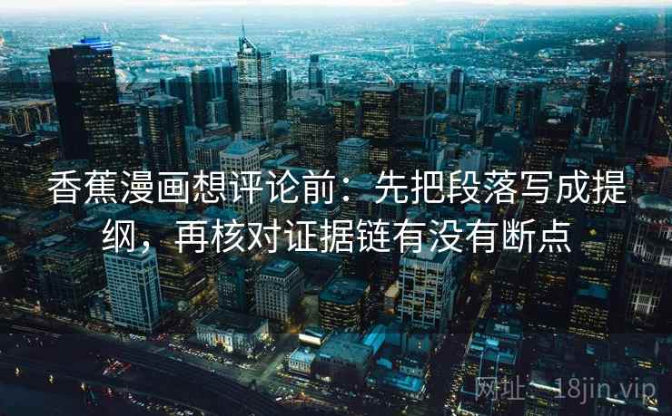 香蕉漫画想评论前:先把段落写成提纲,再核对证据链有没有断点 第2张 香蕉漫画想评论前:先把段落写成提纲,再核对证据链有没有断点 第2张