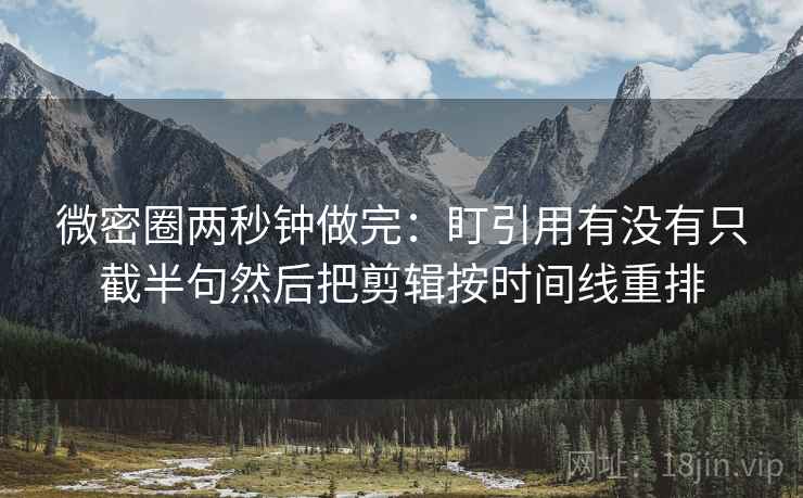微密圈两秒钟做完：盯引用有没有只截半句然后把剪辑按时间线重排  第2张