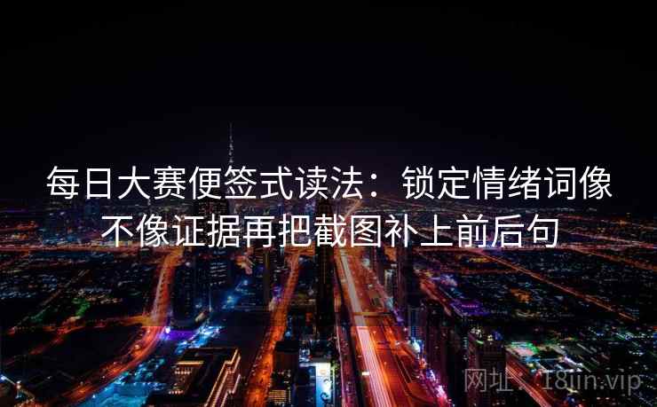 每日大赛便签式读法：锁定情绪词像不像证据再把截图补上前后句