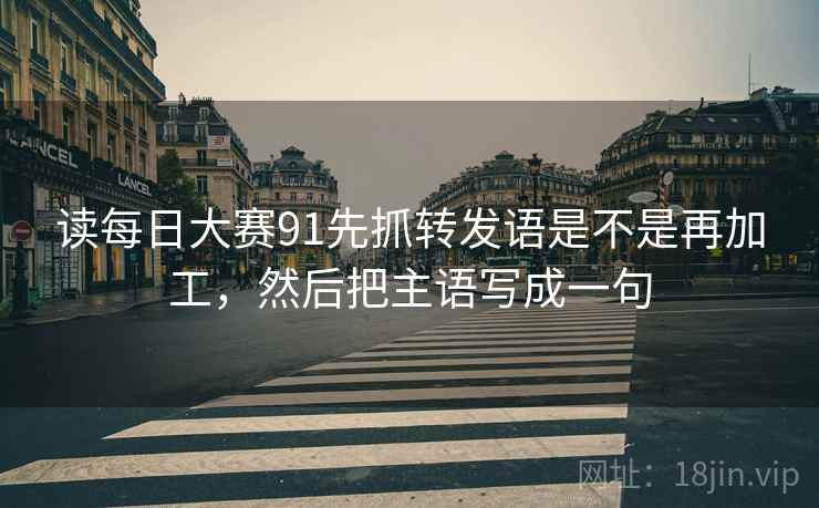 读每日大赛91先抓转发语是不是再加工,然后把主语写成一句 第2张 读每日大赛91先抓转发语是不是再加工,然后把主语写成一句 第2张