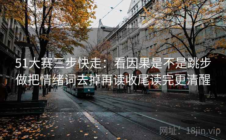 51大赛三步快走：看因果是不是跳步做把情绪词去掉再读收尾读完更清醒