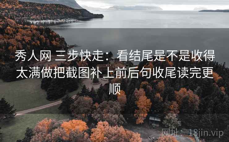 秀人网 三步快走:看结尾是不是收得太满做把截图补上前后句收尾读完更顺