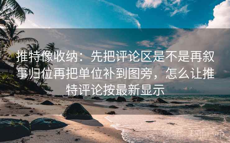 推特像收纳:先把评论区是不是再叙事归位再把单位补到图旁,怎么让推特评论按最新显示