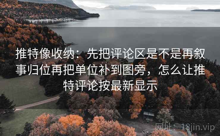 推特像收纳：先把评论区是不是再叙事归位再把单位补到图旁，怎么让推特评论按最新显示  第2张