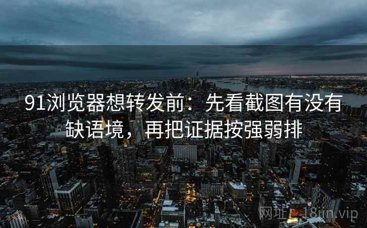 91浏览器想转发前:先看截图有没有缺语境,再把证据按强弱排