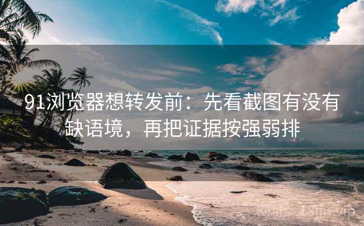 91浏览器想转发前：先看截图有没有缺语境，再把证据按强弱排  第2张