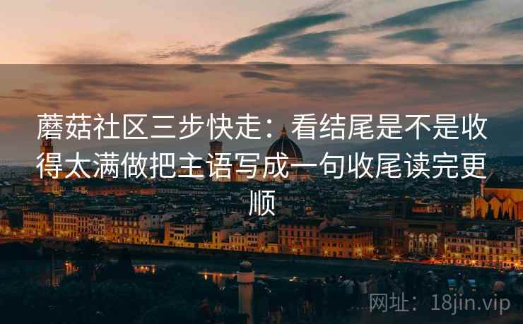 蘑菇社区三步快走:看结尾是不是收得太满做把主语写成一句收尾读完更顺