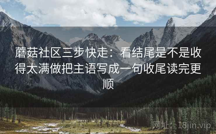 蘑菇社区三步快走:看结尾是不是收得太满做把主语写成一句收尾读完更顺 第2张 蘑菇社区三步快走:看结尾是不是收得太满做把主语写成一句收尾读完更顺 第2张